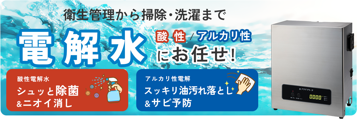 衛生管理から掃除・洗濯まで電解水（酸性/アルカリ性）におまかせ！